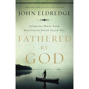 Fathered by God: Learning What Your Dad Could Never Teach You -- John Eldredge